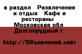  в раздел : Развлечения и отдых » Кафе и рестораны . Московская обл.,Долгопрудный г.